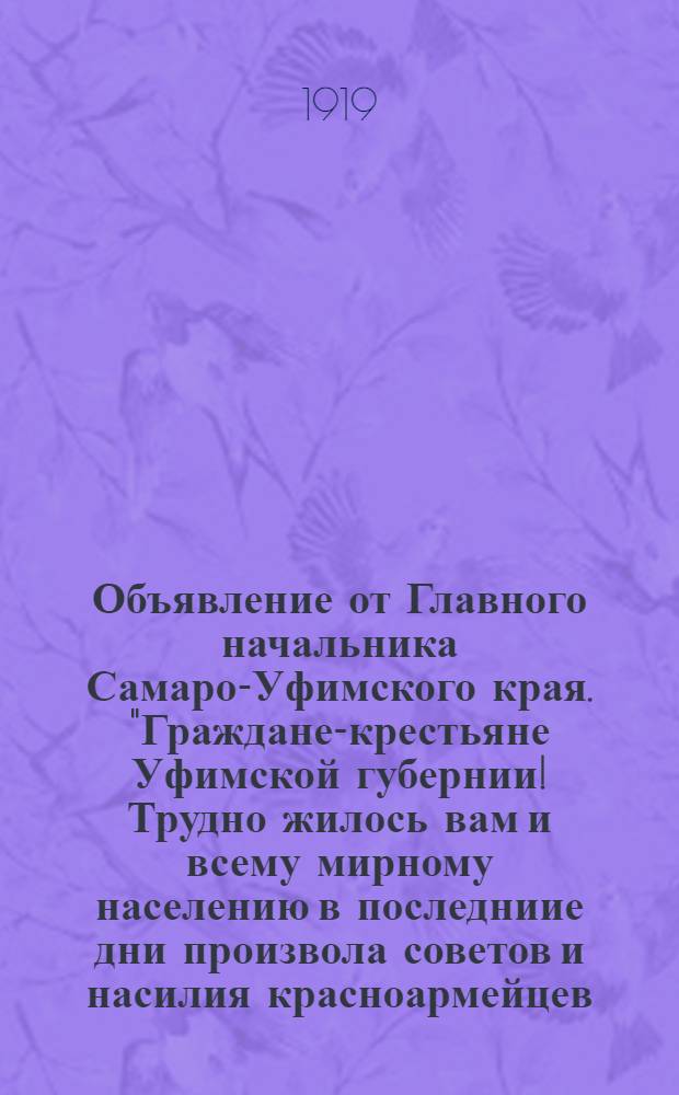 Объявление от Главного начальника Самаро-Уфимского края. "Граждане-крестьяне Уфимской губернии! Трудно жилось вам и всему мирному населению в последниие дни произвола советов и насилия красноармейцев...", 24 апреля 1919 г., гор. Уфа