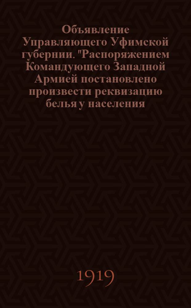 Объявление Управляющего Уфимской губернии. "Распоряжением Командующего Западной Армией постановлено произвести реквизацию белья у населения.. в гор. Уфе..."