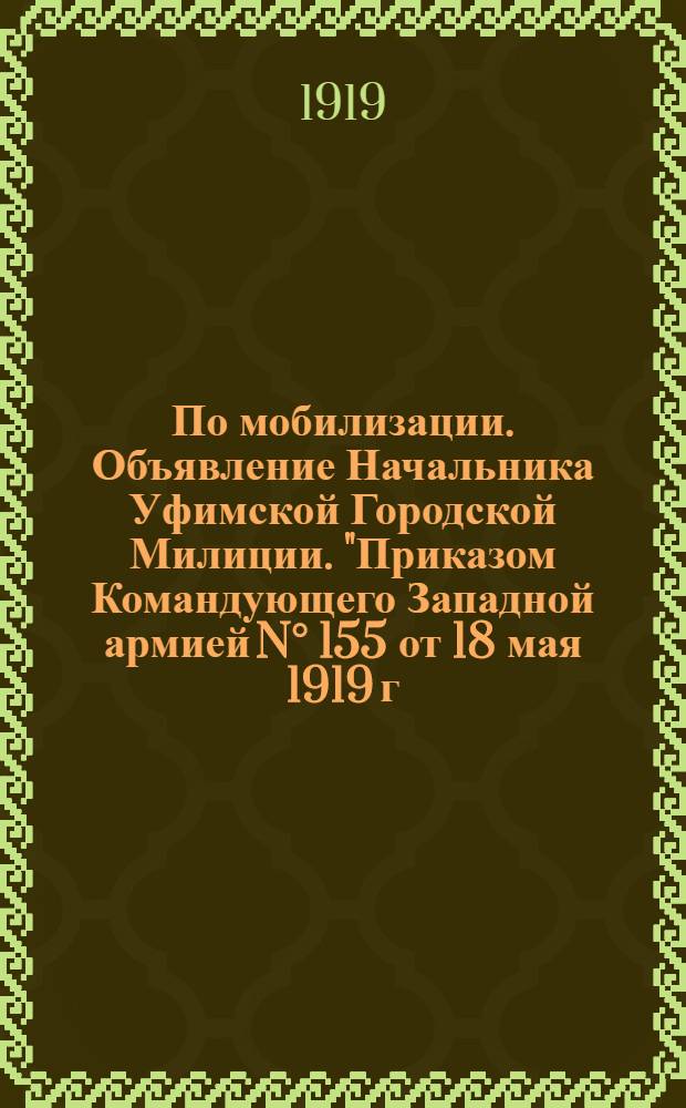 По мобилизации. Объявление Начальника Уфимской Городской Милиции. "Приказом Командующего Западной армией N&deg; 155 от 18 мая 1919 г. объявлено...", 1919 г. Мая 21 дня, г. Уфа