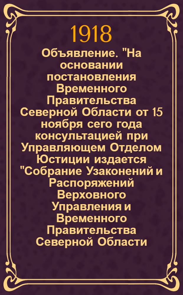 Объявление. "На основании постановления Временного Правительства Северной Области от 15 ноября сего года консультацией при Управляющем Отделом Юстиции издается "Собрание Узаконений и Распоряжений Верховного Управления и Временного Правительства Северной Области..."