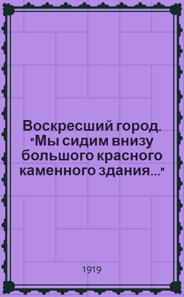 Воскресший город. "Мы сидим внизу большого красного каменного здания..."