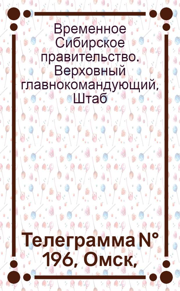 Телеграмма N° 196, Омск, (Официаль.): "Омск. 12 августа. (Рта). Утвержденные Верховным Правителем постановления совета министров ..." : Оперативная сводка штаба верховного главнокомандующего, ст. Стретенская, 19 августа 1919 г