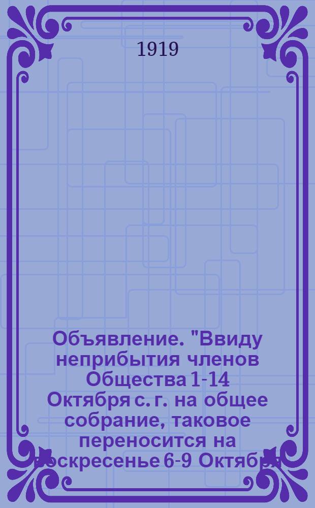 Объявление. "Ввиду неприбытия членов Общества 1-14 Октября с. г. на общее собрание, таковое переносится на воскресенье 6-9 Октября ..."
