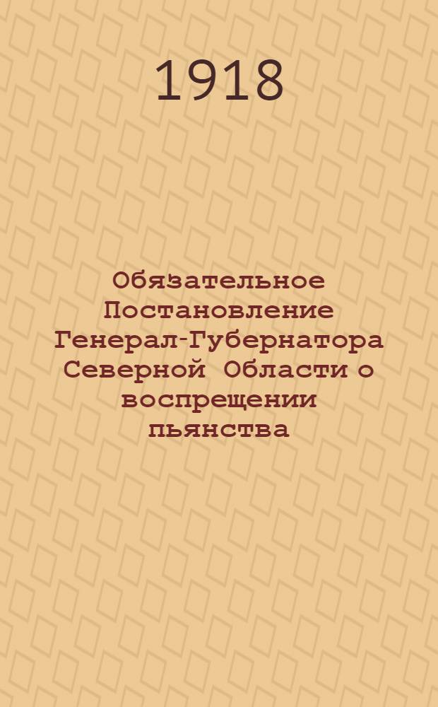 Обязательное Постановление Генерал-Губернатора Северной Области о воспрещении пьянства..., 21 декабря 1918 года. N 12. г. Архангельск