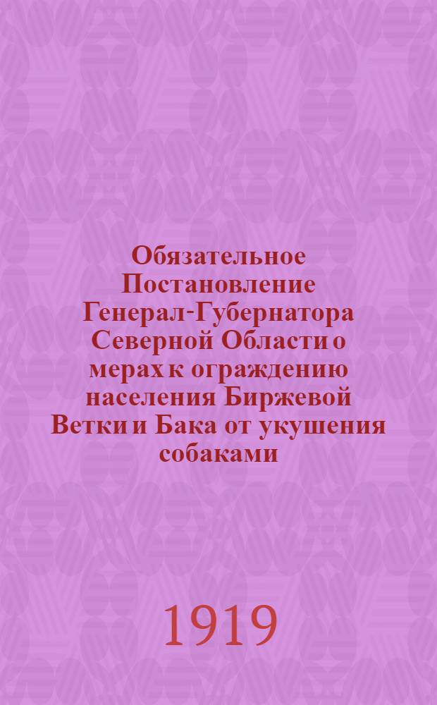 Обязательное Постановление Генерал-Губернатора Северной Области о мерах к ограждению населения Биржевой Ветки и Бака от укушения собаками..., 4 марта 1919 года N 18. г. Архангельск
