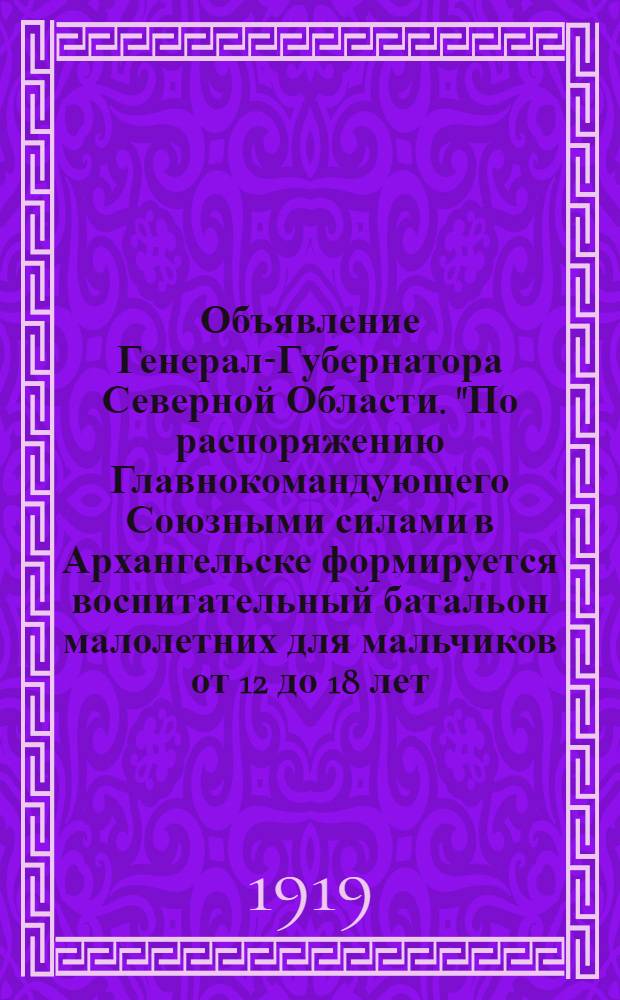 Объявление Генерал-Губернатора Северной Области. "По распоряжению Главнокомандующего Союзными силами в Архангельске формируется воспитательный батальон малолетних для мальчиков от 12 до 18 лет...", 9 Мая 1919 года. N 27. г. Архангельск