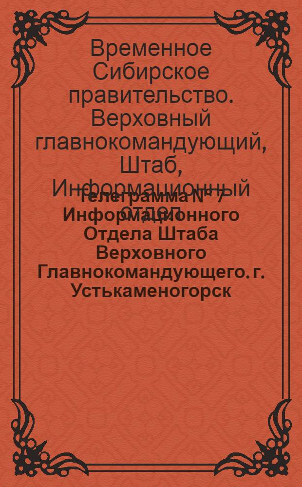 Телеграмма N° 7 Информационного Отдела Штаба Верховного Главнокомандующего. г. Устькаменогорск: Издание оффициальное : Суббота 3 мая 1919 года