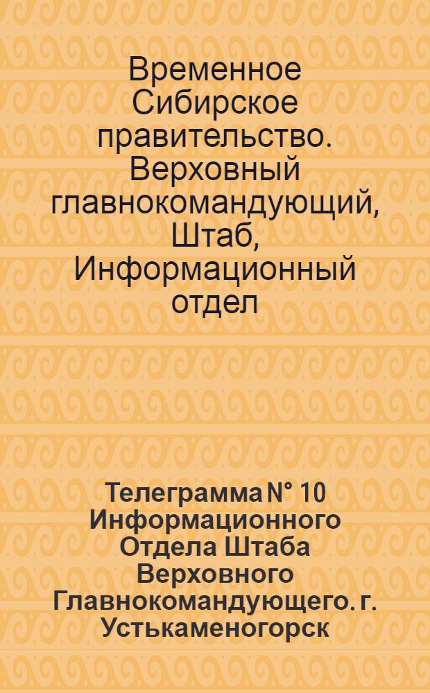 Телеграмма N° 10 Информационного Отдела Штаба Верховного Главнокомандующего. г. Устькаменогорск: Издание оффициальное : Среда 7 мая 1919 года