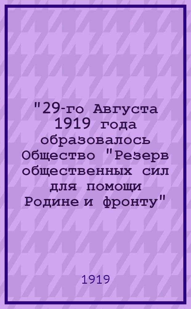 "29-го Августа 1919 года образовалось Общество "Резерв общественных сил для помощи Родине и фронту"..."