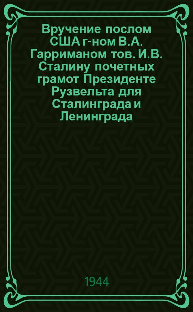 Вручение послом США г-ном В.А. Гарриманом тов. И.В. Сталину почетных грамот Президенте Рузвельта для Сталинграда и Ленинграда : вырез. из газ. "Лен. Правда" 1944; 28.И, N 153, стр. 1; 29.И, N 154 стр. 1 : листовка