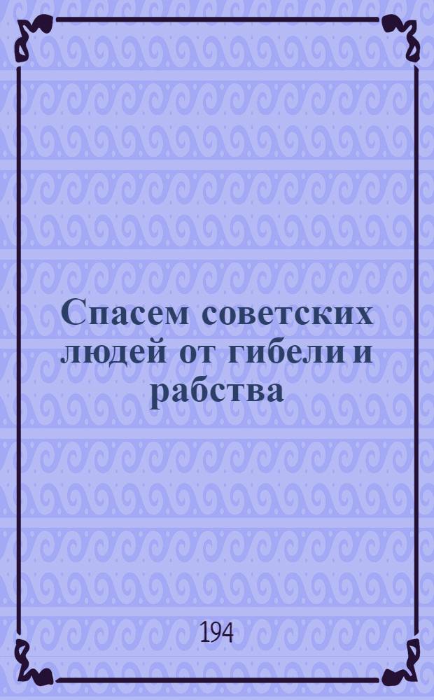 Спасем советских людей от гибели и рабства : товарищ боец! : за линией фронта душегубы-немцы терзают наших людей. Фашсты не щадят ни старых, ни малых..
