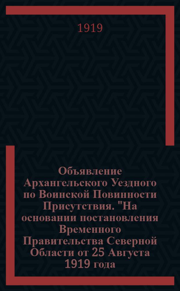 Объявление Архангельского Уездного по Воинской Повинности Присутствия. "На основании постановления Временного Правительства Северной Области от 25 Августа 1919 года ... призываются все молодые люди, ... родившиеся в 1901 году..."