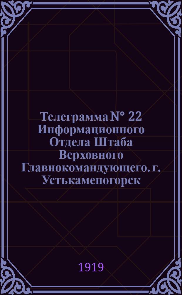 Телеграмма N&deg; 22 Информационного Отдела Штаба Верховного Главнокомандующего. г. Устькаменогорск: Издание оффициальное : Пятница 23 мая 1919 года
