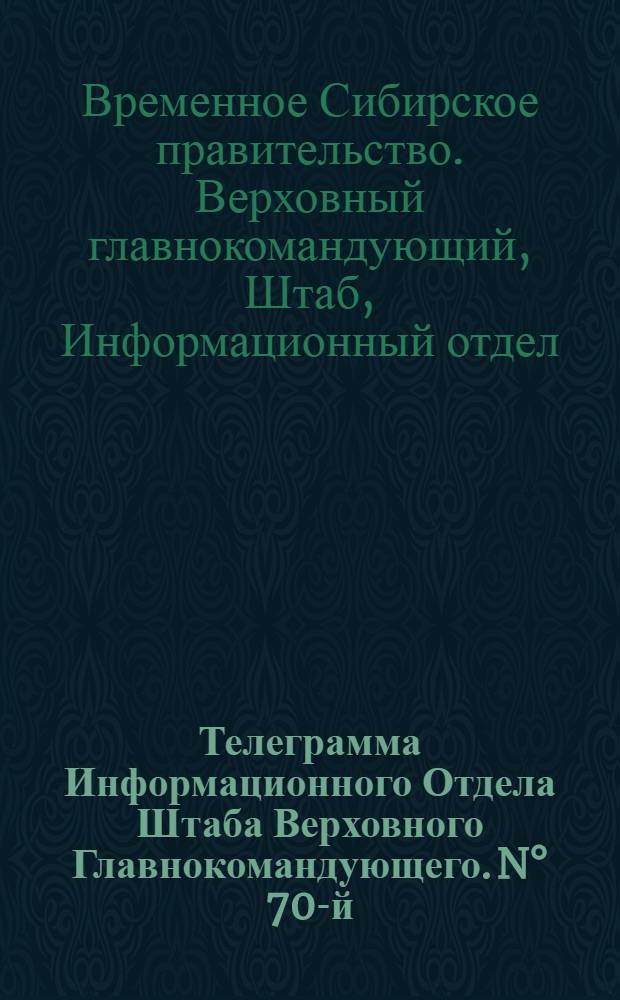 Телеграмма Информационного Отдела Штаба Верховного Главнокомандующего. N° 70-й: Понедельник 5 Мая 1919 года. г. Змеиногорск: Издание официальное
