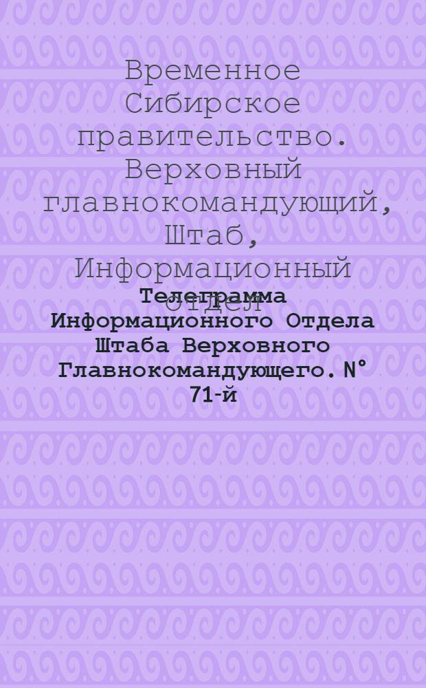 Телеграмма Информационного Отдела Штаба Верховного Главнокомандующего. N° 71-й: Вторник 6 Мая 1919 года. г. Змеиногорск: Издание официальное