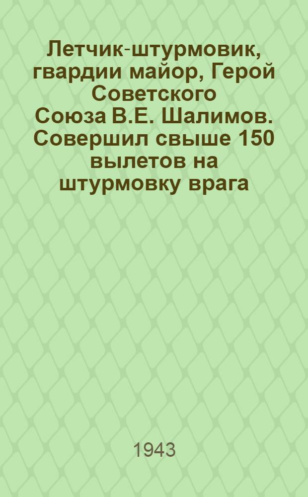 Летчик-штурмовик, гвардии майор, Герой Советского Союза В.Е. Шалимов. Совершил свыше 150 вылетов на штурмовку врага : почтовая карточка