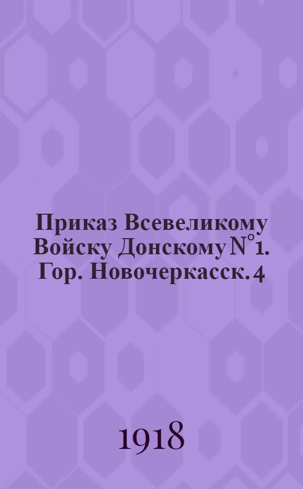 Приказ Всевеликому Войску Донскому N°1. Гор. Новочеркасск. 4/17 Мая 1918 года. "Волею Круга Спасения Дона я избран на пост Донского Атамана..."