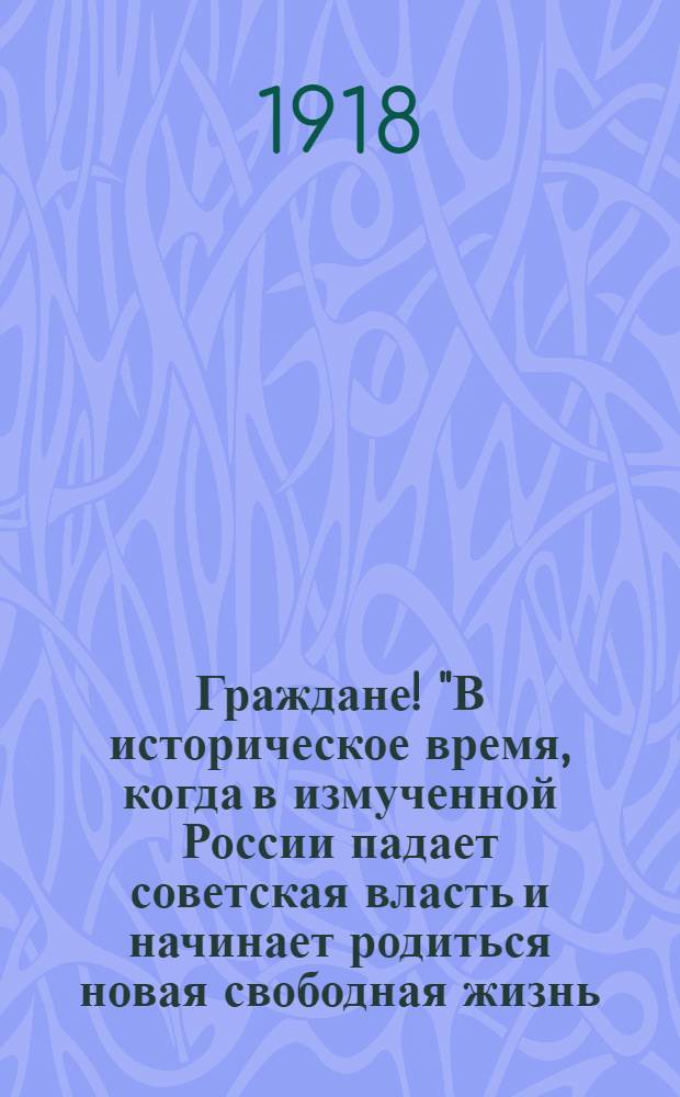 Граждане! "В историческое время, когда в измученной России падает советская власть и начинает родиться новая свободная жизнь..."