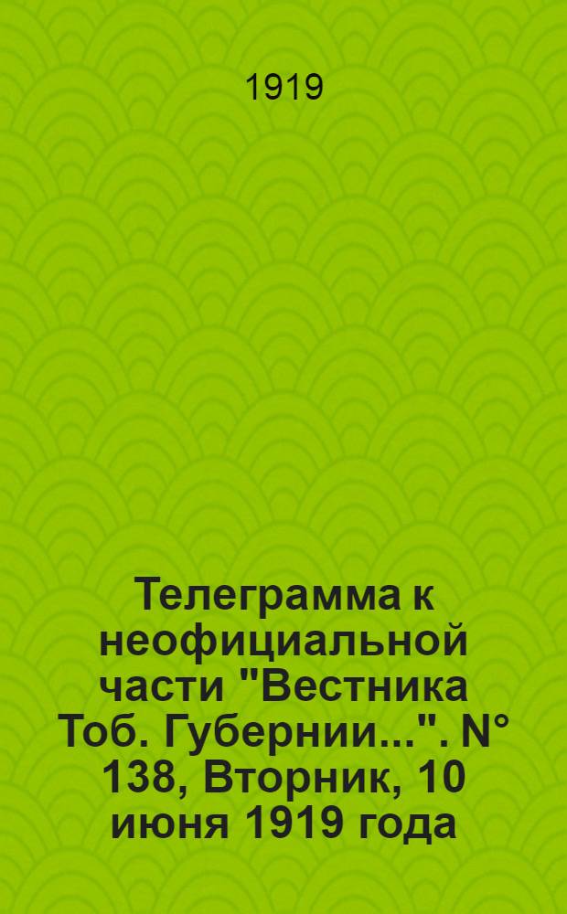Телеграмма к неофициальной части "Вестника Тоб. Губернии...". N° 138, Вторник, 10 июня 1919 года. Вечерняя. "Иркутск. 3/6. (Рта). Торжественным заседанием общество возрождения Армии с участием командующего войсками..."