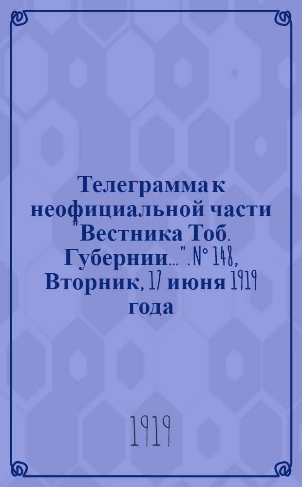 Телеграмма к неофициальной части "Вестника Тоб. Губернии...". N° 148, Вторник, 17 июня 1919 года. Вечерняя. "Пермь. 8/6. (Рта). Уральским союзом собрано 80 тысяч рублей на устройство санаторий для больных, возвращенных из плена..."