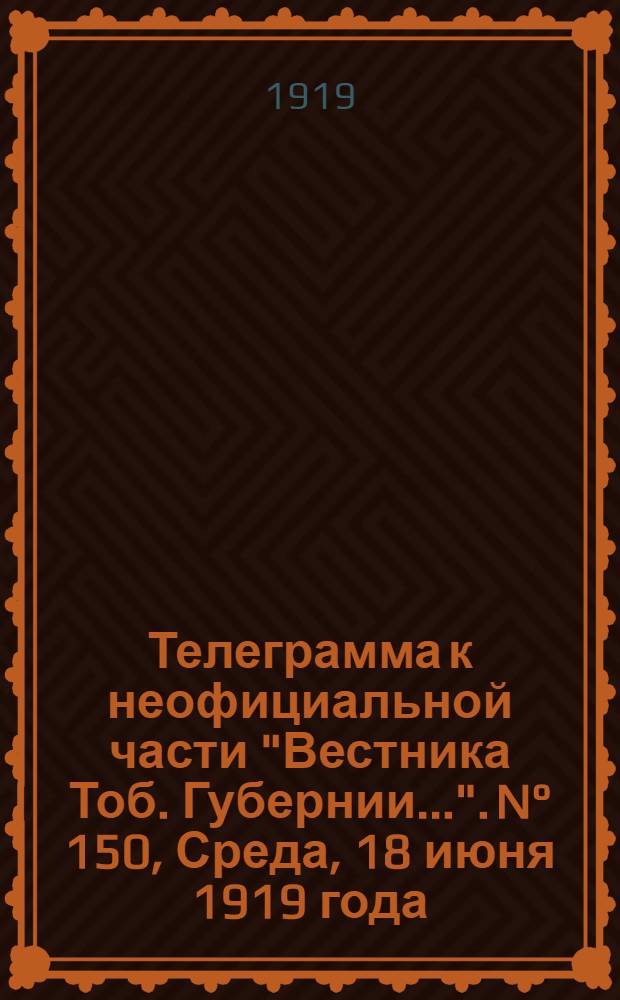 Телеграмма к неофициальной части "Вестника Тоб. Губернии...". N° 150, Среда, 18 июня 1919 года. Вечерняя. "Оперативная сводка штаба Верховного Главнокомандующего. За 13 июня..."