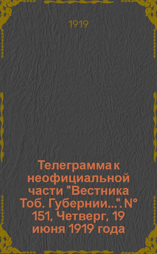Телеграмма к неофициальной части "Вестника Тоб. Губернии...". N° 151, Четверг, 19 июня 1919 года. Утренняя. "Оперативная сводка штаба Верховного Главнокомандующего. За 15 июня..."