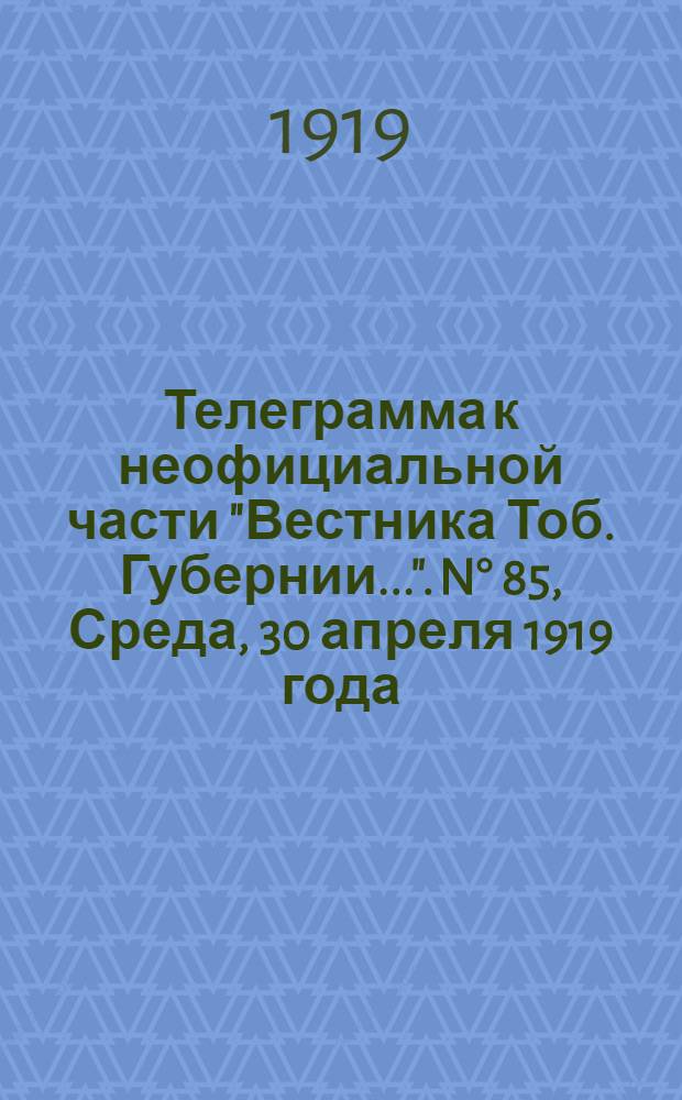 Телеграмма к неофициальной части "Вестника Тоб. Губернии...". N° 85, Среда, 30 апреля 1919 года. Вечерняя. "Оперативные сводки штаба Сибирской армии. К 10 часам 26 апреля..."