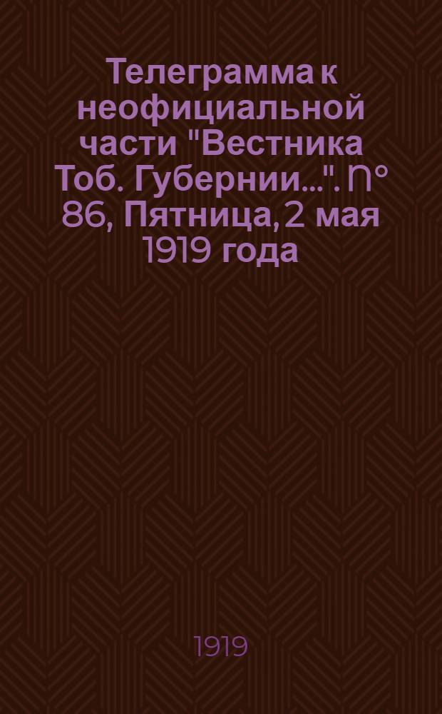 Телеграмма к неофициальной части "Вестника Тоб. Губернии...". N° 86, Пятница, 2 мая 1919 года. Утренняя