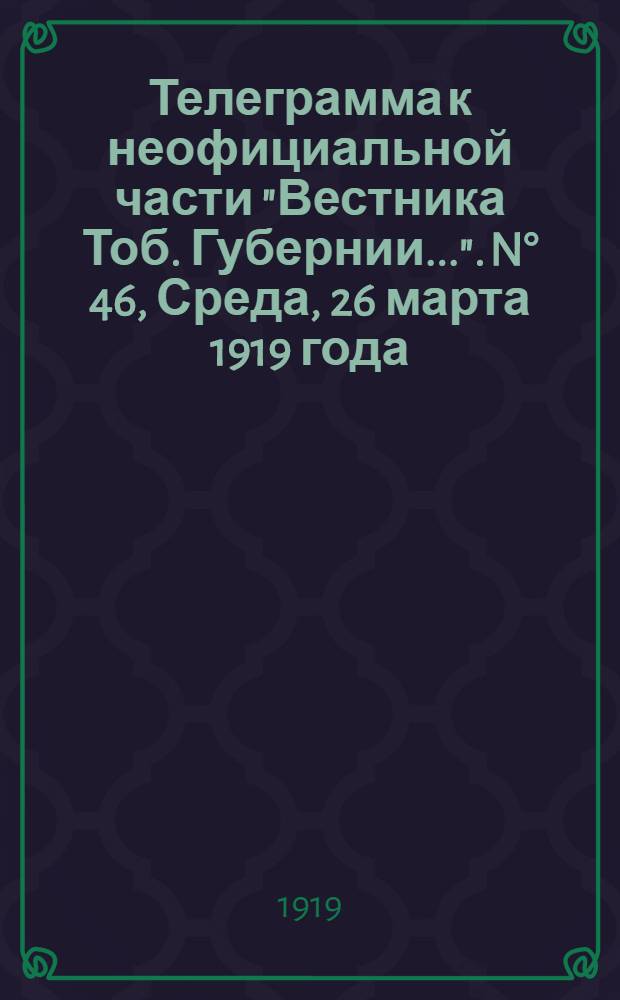 Телеграмма к неофициальной части "Вестника Тоб. Губернии...". N&deg; 46, Среда, 26 марта 1919 года