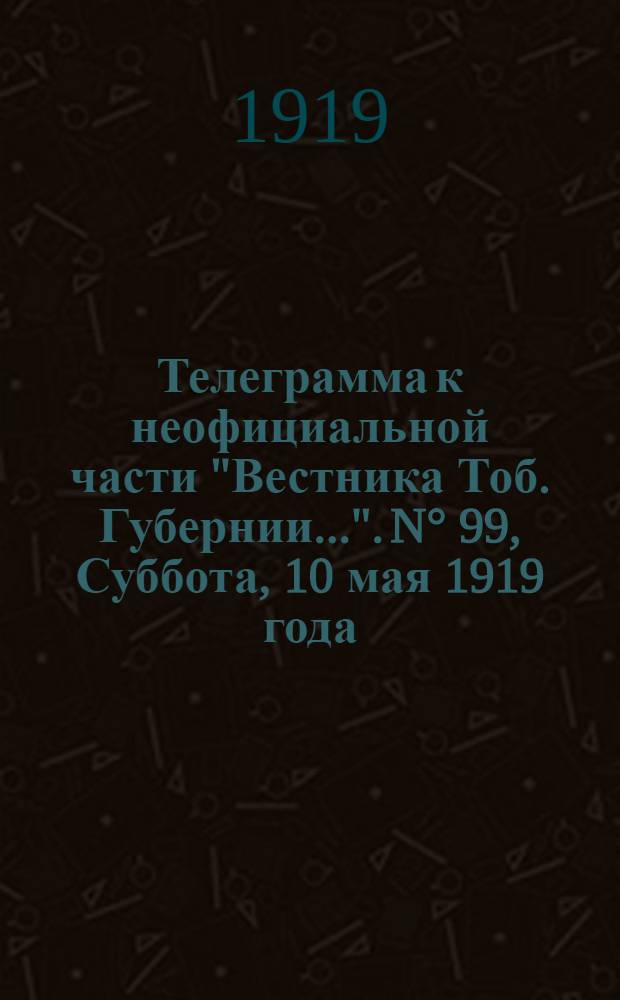Телеграмма к неофициальной части "Вестника Тоб. Губернии...". N° 99, Суббота, 10 мая 1919 года