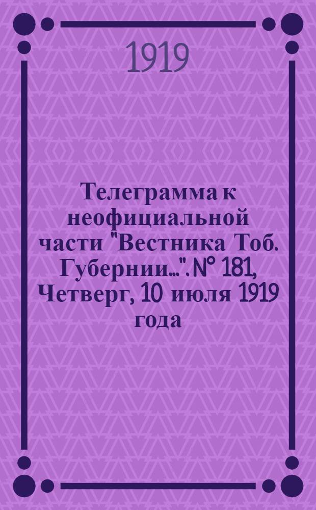 Телеграмма к неофициальной части "Вестника Тоб. Губернии...". N° 181, Четверг, 10 июля 1919 года. Утренняя. "Токио. 24/6. (Рта). Телеграмма из Токио сообщает..."