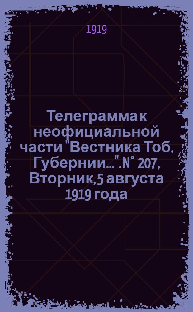 Телеграмма к неофициальной части "Вестника Тоб. Губернии...". N&deg; 207, Вторник, 5 августа 1919 года. Утренняя. "Оперативные сводки Штаба Верховного Главнокомандующего. За 1 августа..."