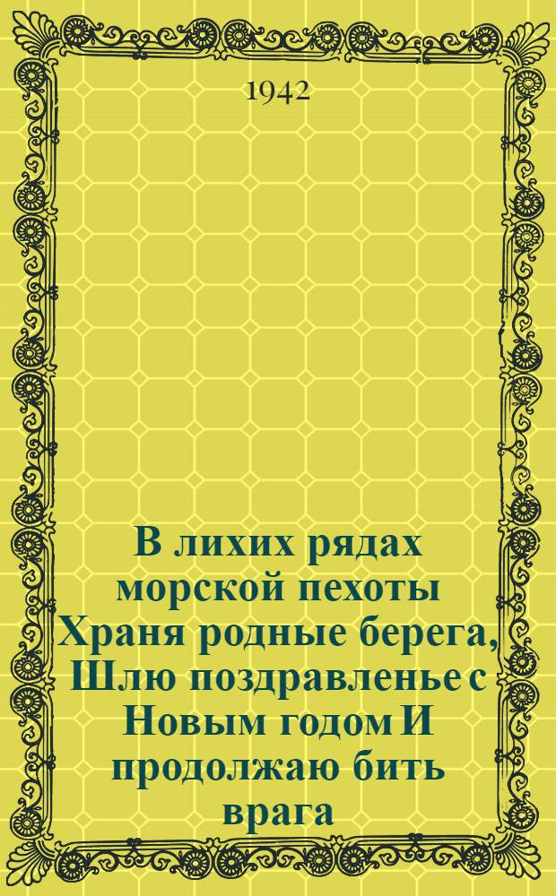В лихих рядах морской пехоты Храня родные берега, Шлю поздравленье с Новым годом И продолжаю бить врага : почтовая карточка