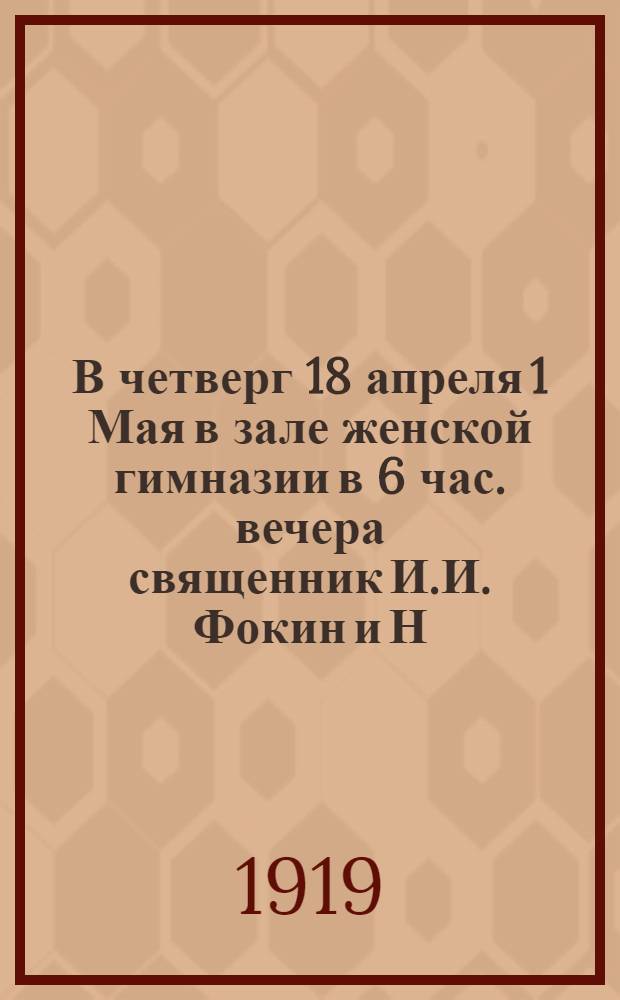 В четверг 18 апреля 1 Мая в зале женской гимназии в 6 час. вечера священник И.И. Фокин и Н.А. Сулима-Грудзинский предложат доклады ...