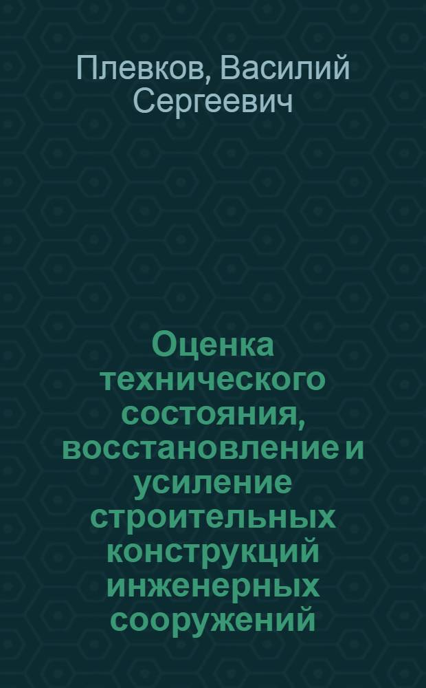 Оценка технического состояния, восстановление и усиление строительных конструкций инженерных сооружений : учебное пособие для студентов ВПО, обучающихся по программе магистров по направлению подготовки 270800 - "Строительство" по профилю "Промышленное и гражданское строительство"