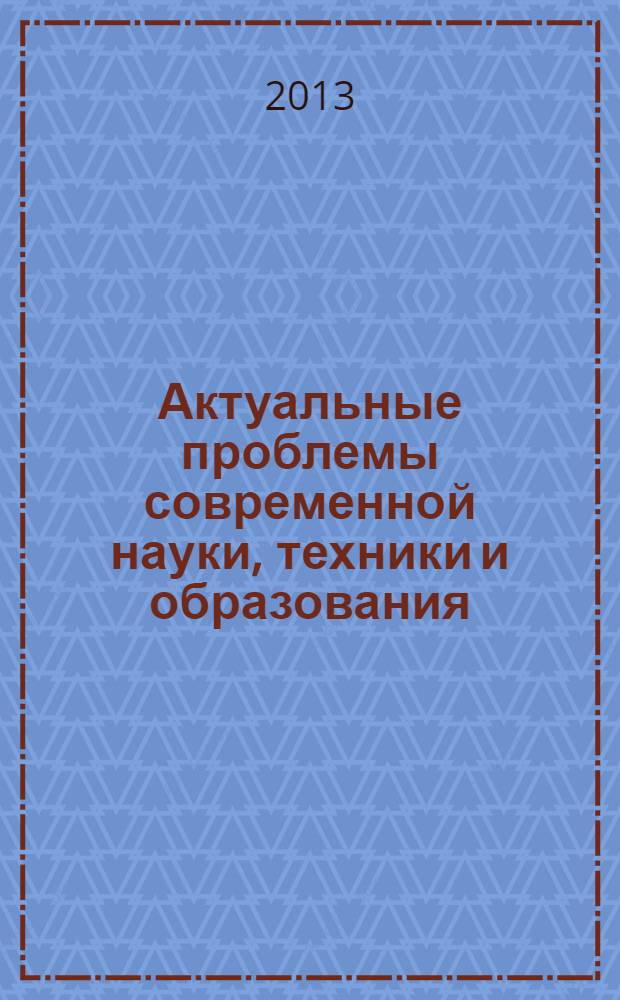 Актуальные проблемы современной науки, техники и образования : материалы 71-й межрегиональной научно-технической конференции [по итогам научно-исследовательских работ 2012-2013 гг.]. Т. 1