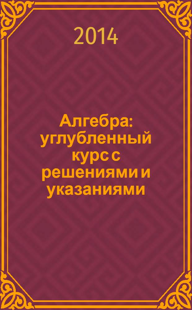 Алгебра : углубленный курс с решениями и указаниями : учебно-методическое пособие