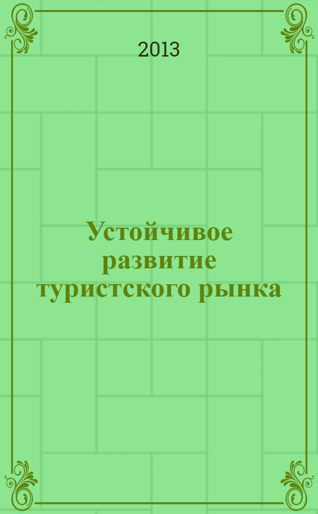 Устойчивое развитие туристского рынка: международная практика и опыт России = Sustainable development of tourism market: international practice and Russian experience : сборник статей I Международной научно-практической конференции, 24 апреля 2013 г