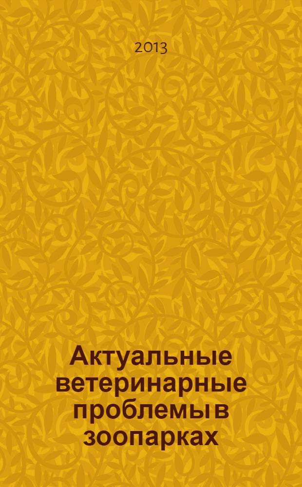 Актуальные ветеринарные проблемы в зоопарках : [материалы Международного семинара Евроазиатской региональной ассоциации зоопарков и аквариумов, Москва, 19-23 ноября 2012 года]. Вып. 2