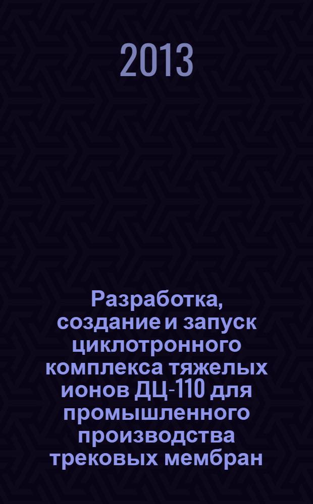 Разработка, создание и запуск циклотронного комплекса тяжелых ионов ДЦ-110 для промышленного производства трековых мембран