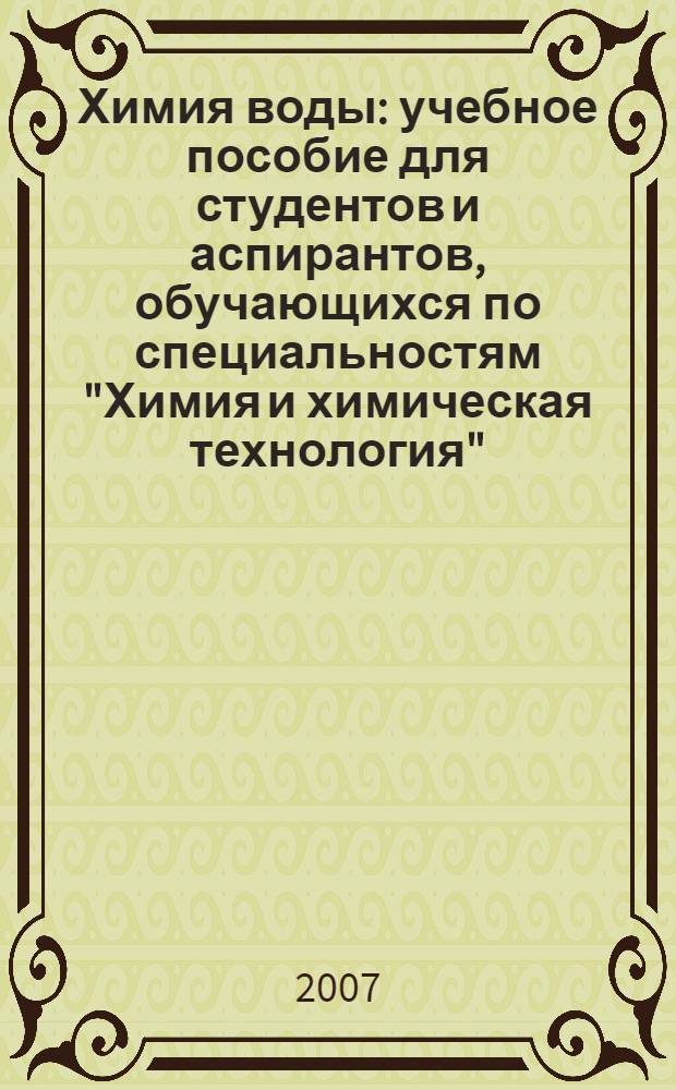Химия воды : [учебное пособие для студентов и аспирантов, обучающихся по специальностям "Химия и химическая технология", "Экология", "Природопользование", "Охрана окружающей среды и рациональное использование природных ресурсов", "Инженерная защита окружающей среды"] в 2 кн. Кн. 1