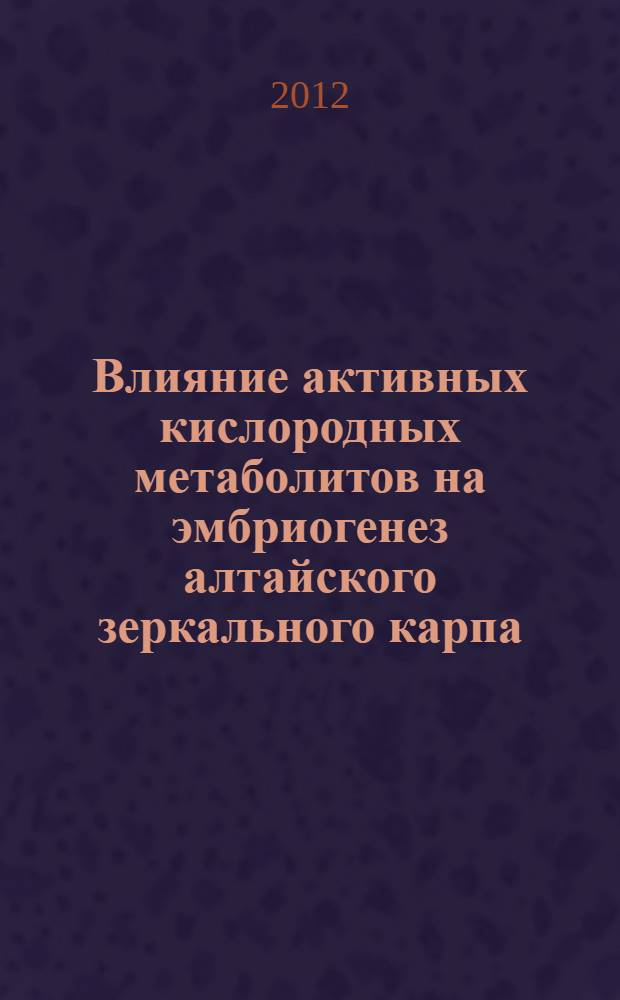Влияние активных кислородных метаболитов на эмбриогенез алтайского зеркального карпа : автореф. дис. на соиск. учен. степ. к. б. н. : специальность 06.02.01 <Диагностика болезней и терапия животных. Патология, онкология и морфология животных>