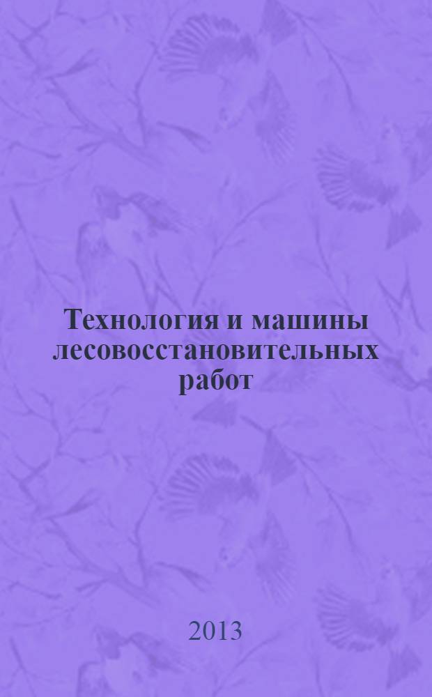 Технология и машины лесовосстановительных работ : учебно-методическое пособие для бакалавров высших учебных заведений, обучающихся по направлению подготовки 250400.62 "Технология лесозаготовительных и деревообрабатывающих производств"