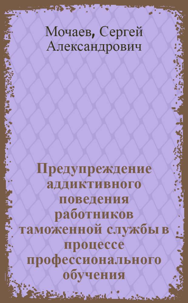 Предупреждение аддиктивного поведения работников таможенной службы в процессе профессионального обучения : автореф. на соиск. уч. степ. к. п. н. : специальность 13.00.08 <Теория и методика профессионального образования>
