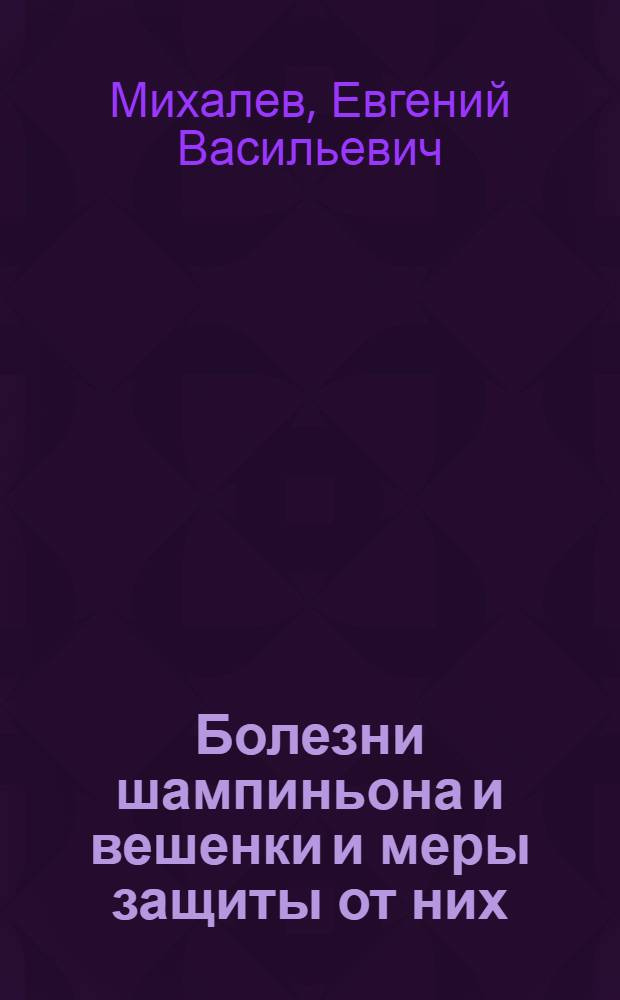 Болезни шампиньона и вешенки и меры защиты от них : учебно-методическое пособие по изучению курса "Грибоводство" для студентов агрономических специальностей и направлений