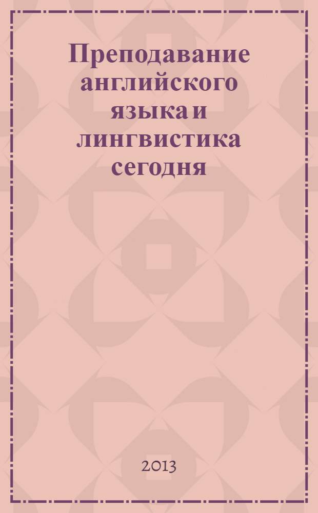 Преподавание английского языка и лингвистика сегодня: новые стратегии и удачные решения = ELT and linguistics 2013: new strategies for better solutions : материалы конференции LATEUM 2013