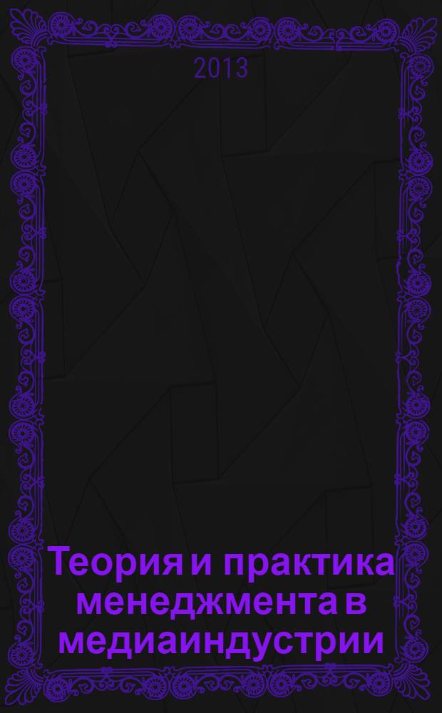 Теория и практика менеджмента в медиаиндустрии : учебное пособие : для студентов высших учебных заведений, обучающихся по направлению подготовки 080200 "Менеджмент"
