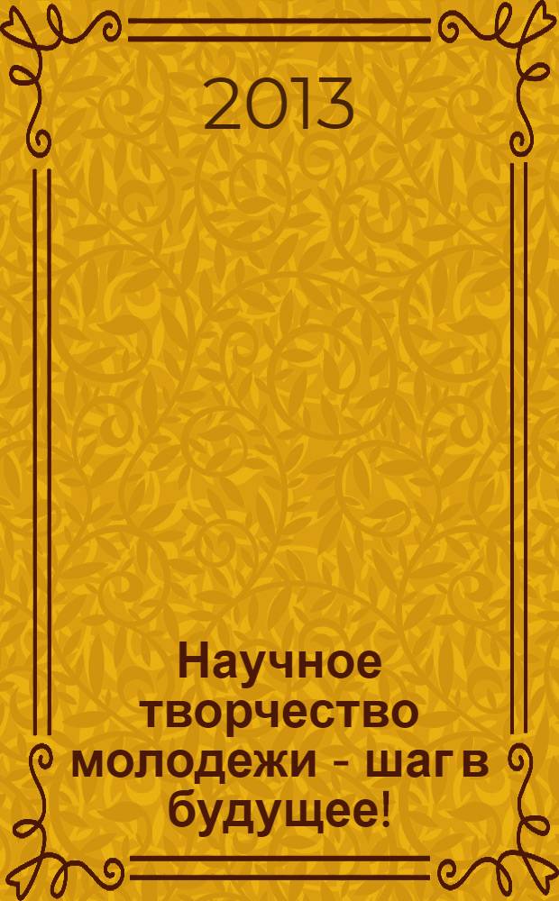 Научное творчество молодежи - шаг в будущее ! : сборник материалов I (III) всероссийской научно-практической конференции учащихся, студентов, аспирантов и молодых ученых, 18 апреля 2013 г., г.-к. Анапа. Т. 3