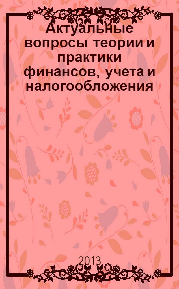 Актуальные вопросы теории и практики финансов, учета и налогообложения : международная научно-практическая конференция : материалы международной научно-практической конференции, г. Москва, 31 августа 2013 года : сборник научных трудов