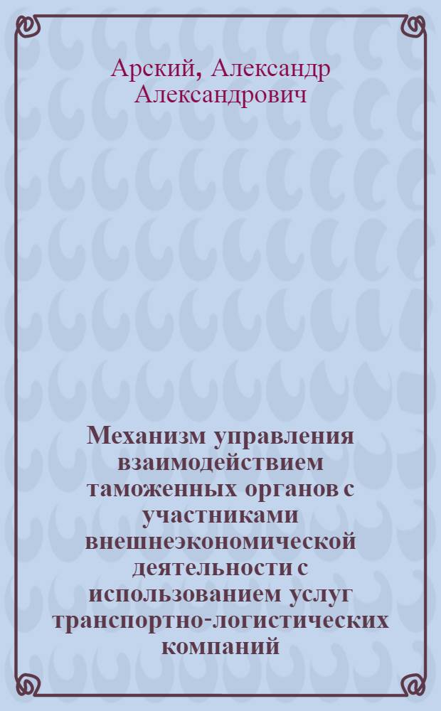 Механизм управления взаимодействием таможенных органов с участниками внешнеэкономической деятельности с использованием услуг транспортно-логистических компаний : монография